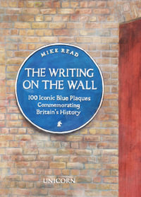 The Writing on the Wall : 100 Iconic Blue Plaques Commemorating Britain's History - Mike Read