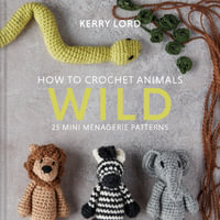 How To Crochet Animals - Wild : 25 Mini Menagerie Patterns - Kerry Lord