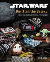 Star Wars : Knitting The Galaxy - The Official Star Wars Knitting Pattern Book - Tanis Gray