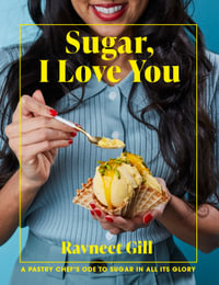 Sugar, I Love You : A Pastry Chef's Ode to Sugar in All Its Glory - Ravneet Gill