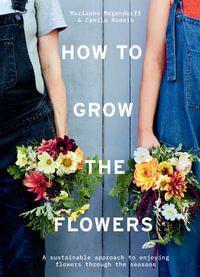 How to Grow the Flowers: A Sustainable Approach to Enjoying Flowers Throughout the Seasons : A Sustainable Approach to Enjoying Flowers Throughout the Seasons - Wolves Lane Flower Company