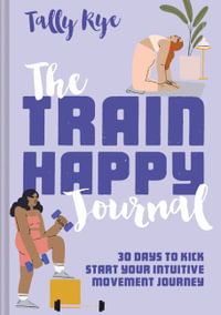 The Train Happy Journal : 30 Days to Kick Start Your Intuitive Movement Journey - Tally Rye