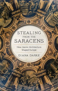 Stealing from the Saracens : How Islamic Architecture Shaped Europe - Diana Darke