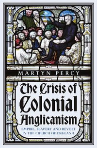 The Crisis of Colonial Anglicanism : Empire, Slavery and Revolt in the Church of England - Martyn Percy