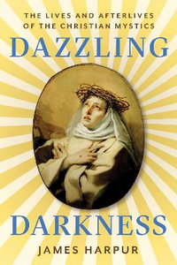 Dazzling Darkness : The Lives and Afterlives of the Christian Mystics - James Harpur