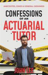 Confessions of an Actuarial Tutor : Anecdotes, Jokes & General Geekiness - John Lee