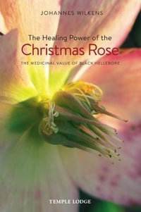 The Healing Power of the Christmas Rose : The Medicinal Value of Black Hellebore - Johannes Wilkens