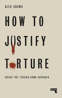 How to Justify Torture : Inside the Ticking Bomb Scenario - Alex Adams