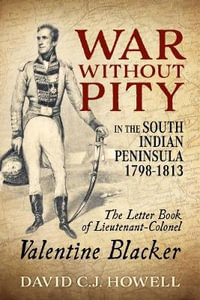 War Without Pity in the South Indian Peninsula 1798-1813 : Letter Book of Lieutenant-Colonel Valentine Blacker - David C. J. Howell