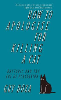 How to Apologise for Killing a Cat : Rhetoric and the Art of Persuasion - Guy Doza