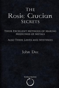 The Rosie Crucian Secrets : Their Excellent Methods of Making Medicines of Metals Also Their Lawes and Mysteries - Dr John Dee