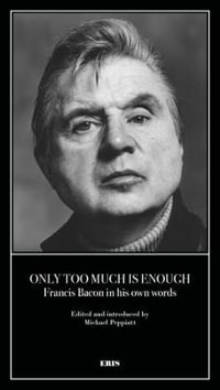 Only Too Much Is Enough : Francis Bacon in his own words - Michael Peppiatt