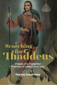 Searching for Thaddeus : Images of a Forgotten Irishman in Ireland and Italy - Patricia Curtin-Kelly