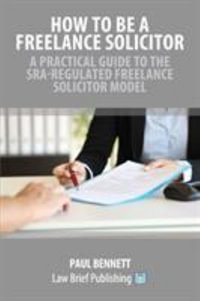 How to Be a Freelance Solicitor : A Practical Guide to the SRA-Regulated Freelance Solicitor Model - Paul Bennett