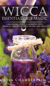 Wicca Essential Oils Magic : A Beginner's Guide to Working with Magical Oils, with Simple Recipes and Spells - Lisa Chamberlain