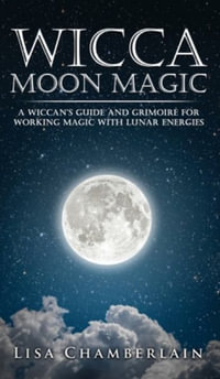 Wicca Moon Magic : A Wiccan's Guide and Grimoire for Working Magic with Lunar Energies - Lisa Chamberlain