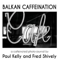 BALKAN CAFFEINATION : A caffeinated photo-journal - Paul Kelly