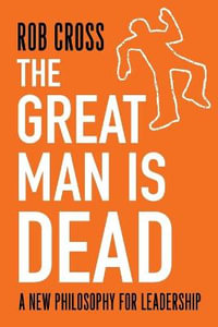 The Great Man is Dead : A New Philosophy for Leadership - Rob Cross