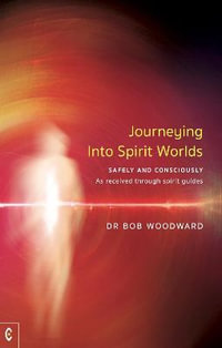 Journeying Into Spirit Worlds : Safely and Consciously - As received through spirit guides - Bob Woodward