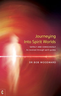 Journeying Into Spirit Worlds : Safely and Consciously - As received through spirit guides - Bob Woodward