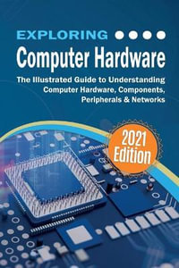 Exploring Computer Hardware - 2022 Edition : The Illustrated Guide to Understanding Computer Hardware, Components, Peripherals & Networks - Kevin Wilson