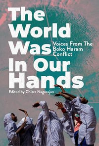 The World Was in Our Hands : Voices from the Boko Haram Conflict - Chitra Nagarajan