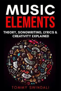 Music Elements : Music Theory, Songwriting, Lyrics & Creativity Explained - Tommy Swindali