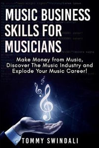 Music Business Skills For Musicians : Make Money from Music, Discover The Music Industry and Explode Your Music Career! - Tommy Swindali