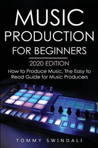 Music Production For Beginners 2020 Edition : How to Produce Music, The Easy to Read Guide for Music Producers - Tommy Swindali