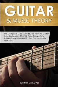 Guitar & Music Theory : The Complete Guide On How To Play The Guitar. Includes Lessons, Chords, Tabs, Songwriting & Everything You Need To Fast Track & Master Your Skills - Tommy Swindali