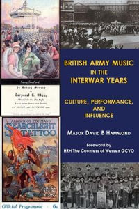 British Army Music in the Interwar Years : Culture, Performance and Influence - Major David B. Hammond