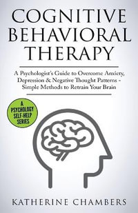 Cognitive Behavioral Therapy : A Psychologist's Guide to Overcome Anxiety, Depression & Negative Thought Patterns - Simple Methods to Retrain Your Brain - Katherine Chambers