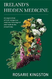 Ireland's Hidden Medicine : An Exploration of Irish Indigenous Medicine from Legend and Myth to the Present Day - Rosarie Kingston