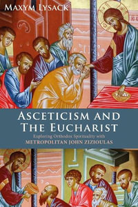 Asceticism and the Eucharist : Exploring Orthodox Spirituality with Metropolitan John Zizioulas - Maxym Lysack