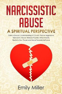 Narcissistic Abuse : A Sriritual Perspective. Gain a Deeper Understanding of Covert, Passive-aggressive Narcissistic Abuse: Release Psychic Attachments, Reclaim Your Power and Move Towards Self-Love - Emily Miller