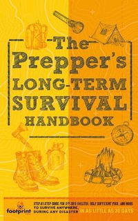 The Prepper's Long Term Survival Handbook : Step-By-Step Guide for Off-Grid Shelter, Self Sufficient Food, and More To Survive Anywhere, During ANY Disaster In as Little as 30 Days - Small Footprint Press