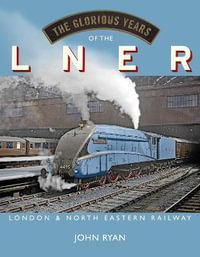 The Glorious Years of the LNER : London North Eastern Railway - John Ryan