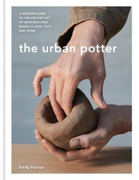 The Urban Potter : A modern guide to the ancient art of hand-building bowls, plates, pots and more - Emily Proctor