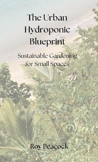 The Urban Hydroponic Blueprint : Sustainable Gardening for Small Spaces - Roy Peacock