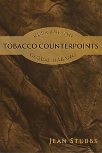 Tobacco Counterpoints : Cuba and the Global Habano - Jean Stubbs