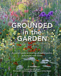 Grounded in the Garden : An artist's guide to creating a beautiful garden in harmony with nature - TJ Maher