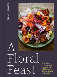 A Floral Feast : A Guide to Growing and Cooking with Edible Flowers, Foliage, Herbs and Seeds - Carolyn Dunster