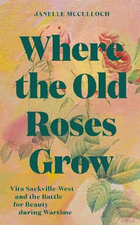 Where the Old Roses Grow : Vita Sackville-West and the Battle for Beauty during Wartime - Janelle McCulloch