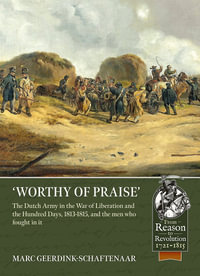 Worthy of Praise : The Dutch Army in the War of Liberation and the Hundred Days 1813-1815 - Marc Geerdink-Schaftenaar