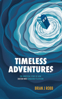 Timeless Adventures : The Unofficial Story of How Doctor Who Conquered Television - Brian J. Robb