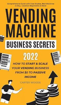 Vending Machine Business Secrets : How to Start & Scale Your Vending Business From $0 to Passive Income - Comprehensive Guide with Case Studies, Best Machines to Buy, Location Negotiation & More! - Carter Woods