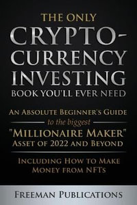 The Only Cryptocurrency Investing Book You'll Ever Need : An Absolute Beginner's Guide to the Biggest "Millionaire Maker" Asset of 2022 and Beyond - In - Freeman Publications