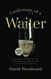 Confessions of a Waiter : The Good, the Bad and the Downright Outrageous Side of the Hotel Industry - David Woodward