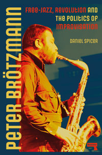 Peter Brotzmann : Free-Jazz, Revolution and the Politics of Improvisation - Daniel Spicer