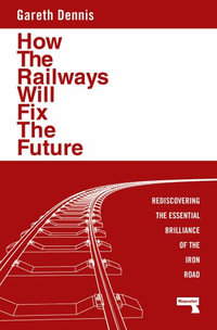 How the Railways Will Fix the Future : Rediscovering the Essential Brilliance of the Iron Road - Gareth Dennis